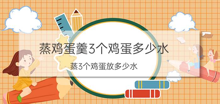 蒸鸡蛋羹3个鸡蛋多少水 蒸3个鸡蛋放多少水